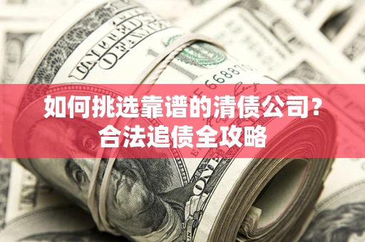 济南如何挑选靠谱的清债公司?合法追债全攻略 济南如何挑选靠谱的清债公司?合法追债全攻略