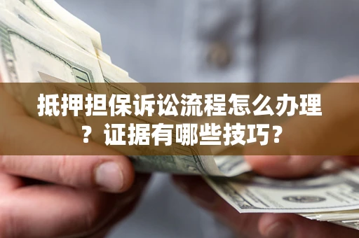 济南抵押担保诉讼流程怎么办理？证据有哪些技巧？