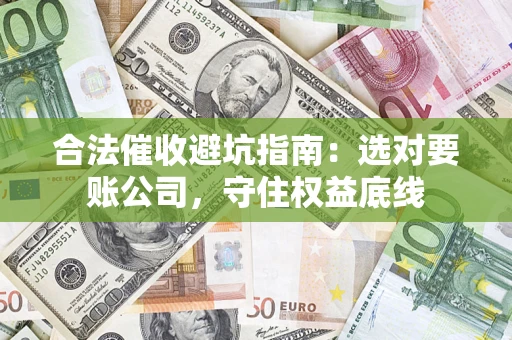 济南合法催收避坑指南：选对要账公司，守住权益底线