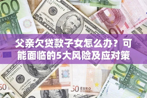济南父亲欠贷款子女怎么办？可能面临的5大风险及应对策略