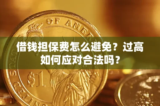 济南借钱担保费怎么避免？过高如何应对合法吗？