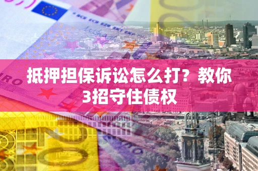 济南抵押担保诉讼怎么打？教你3招守住债权