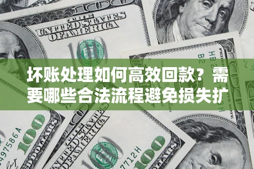 济南坏账处理如何高效回款？需要哪些合法流程避免损失扩大？