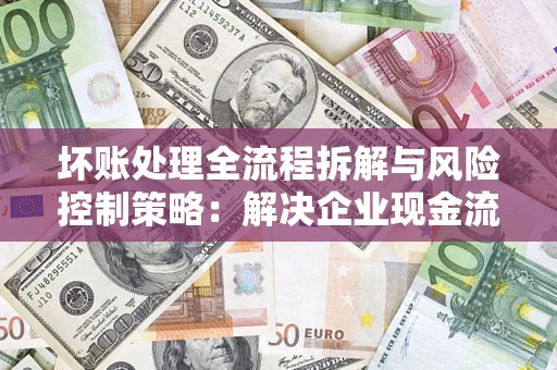 济南坏账处理全流程拆解与风险控制策略：解决企业现金流顽疾的实战指南