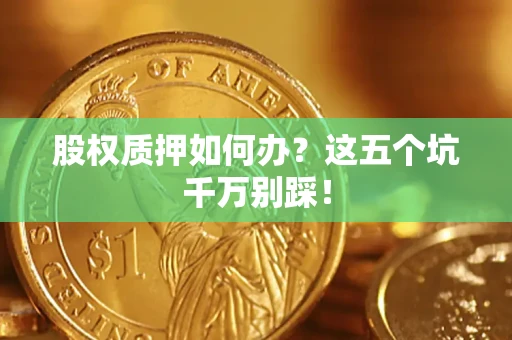 济南股权质押如何办？这五个坑千万别踩！
