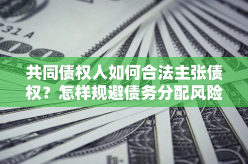 济南共同债权人如何合法主张债权？怎样规避债务分配风险？
