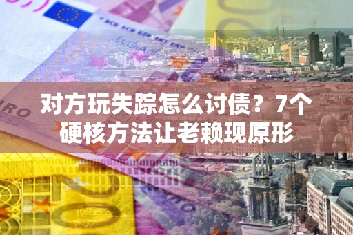 济南对方玩失踪怎么讨债？7个硬核方法让老赖现原形