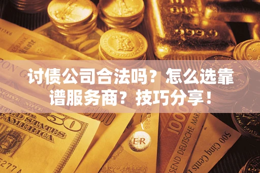 济南讨债公司合法吗？怎么选靠谱服务商？技巧分享！