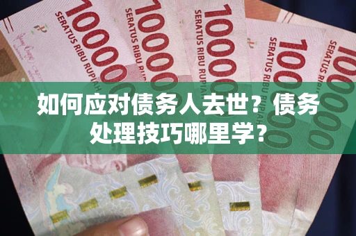 济南如何应对债务人去世？债务处理技巧哪里学？