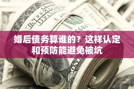 济南婚后债务算谁的？这样认定和预防能避免被坑