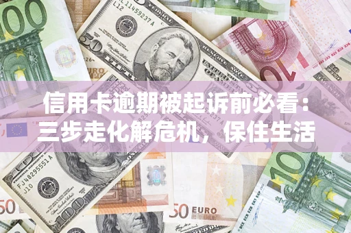 济南信用卡逾期被起诉前必看：三步走化解危机，保住生活尊严