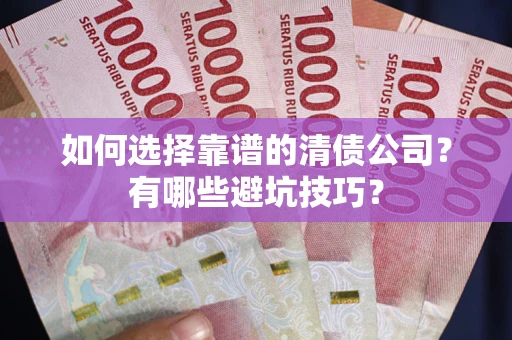 济南如何选择靠谱的清债公司？有哪些避坑技巧？