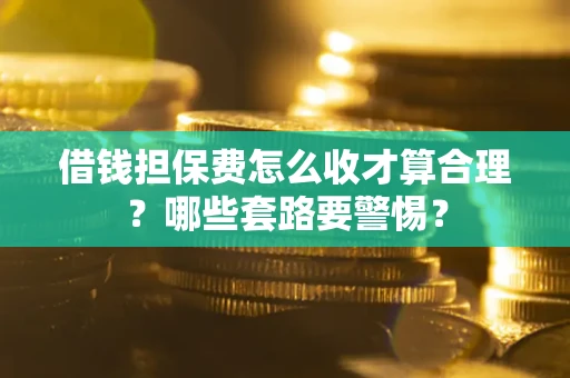 济南借钱担保费怎么收才算合理？哪些套路要警惕？