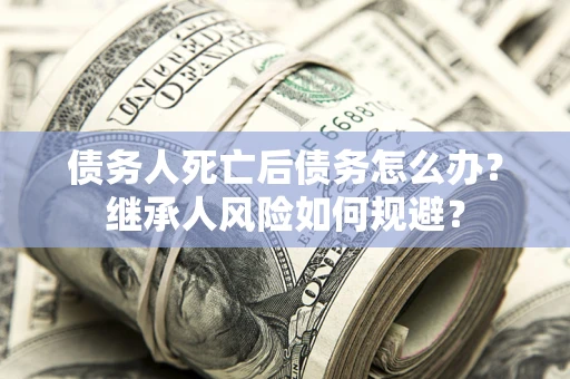 济南债务人死亡后债务怎么办？继承人风险如何规避？