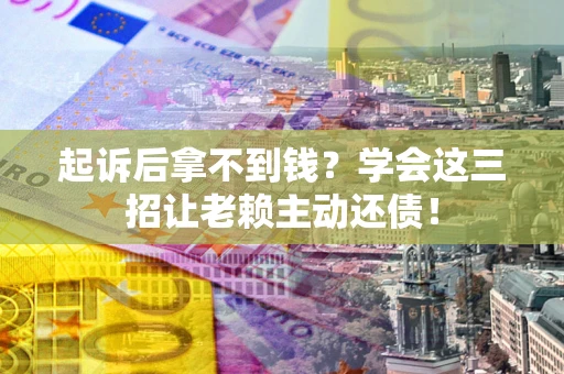 济南起诉后拿不到钱？学会这三招让老赖主动还债！