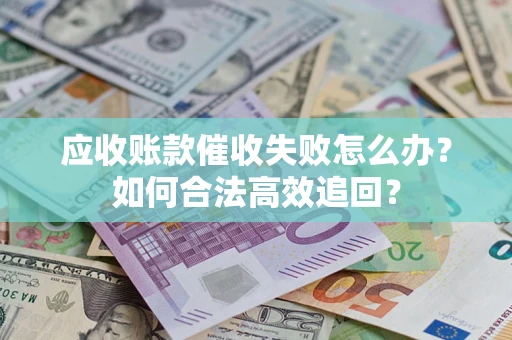 济南应收账款催收失败怎么办？如何合法高效追回？