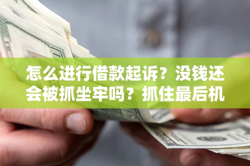 济南怎么进行借款起诉？没钱还会被抓坐牢吗？抓住最后机会！