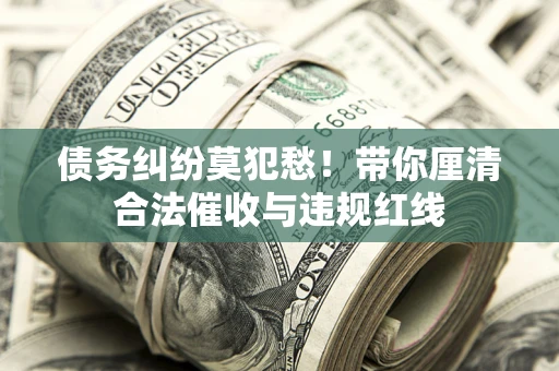 济南债务纠纷莫犯愁！带你厘清合法催收与违规红线