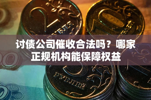 济南讨债公司催收合法吗？哪家正规机构能保障权益