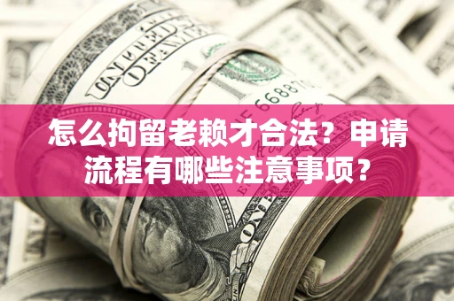 济南怎么拘留老赖才合法？申请流程有哪些注意事项？