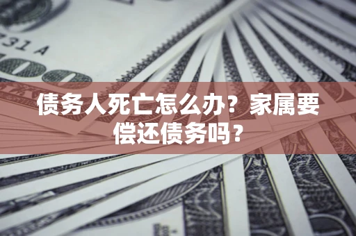 济南债务人死亡怎么办？家属要偿还债务吗？