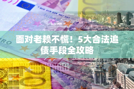 济南面对老赖不慌！5大合法追债手段全攻略