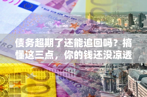济南债务超期了还能追回吗？搞懂这三点，你的钱还没凉透