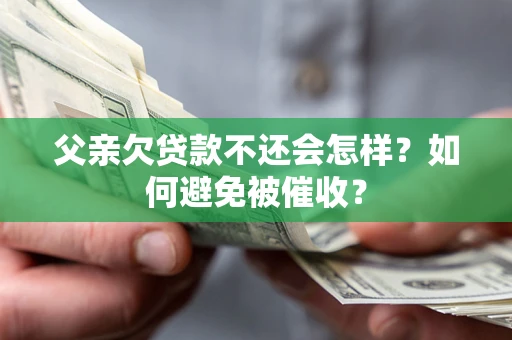 济南父亲欠贷款不还会怎样？如何避免被催收？
