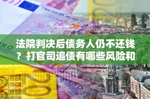 济南法院判决后债务人仍不还钱？打官司追债有哪些风险和技巧？