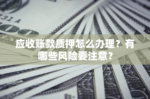 济南应收账款质押怎么办理？有哪些风险要注意？