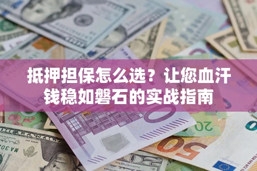 济南抵押担保怎么选？让您血汗钱稳如磐石的实战指南