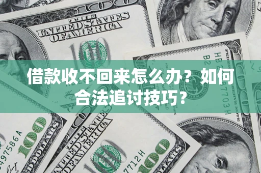 济南借款收不回来怎么办？如何合法追讨技巧？