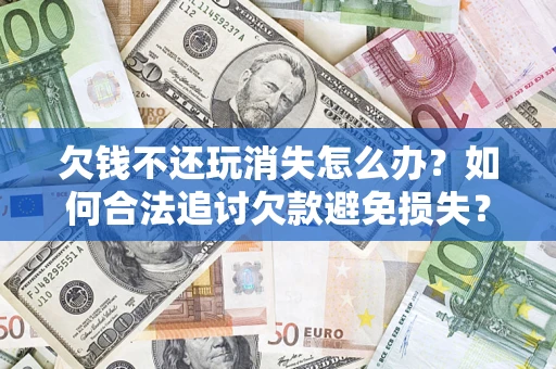 济南欠钱不还玩消失怎么办?如何合法追讨欠款避免损失? 济南欠钱不还玩消失怎么办?如何合法追讨欠款避免损失?