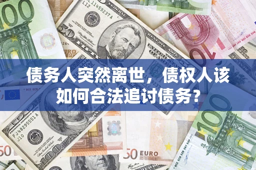 济南债务人突然离世，债权人该如何合法追讨债务？