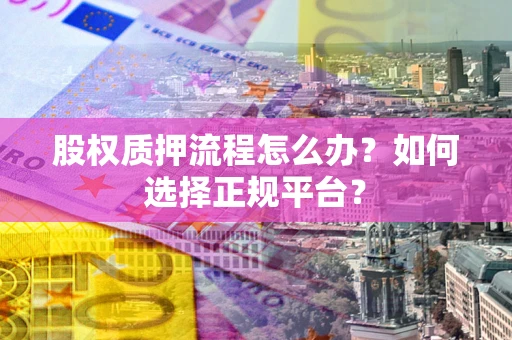 济南股权质押流程怎么办？如何选择正规平台？