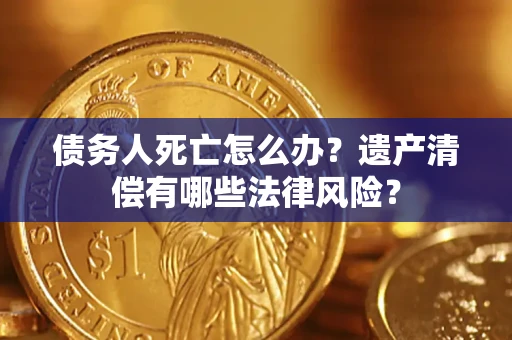 济南债务人死亡怎么办？遗产清偿有哪些法律风险？