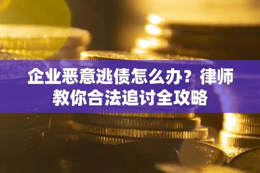 济南企业恶意逃债怎么办？律师教你合法追讨全攻略