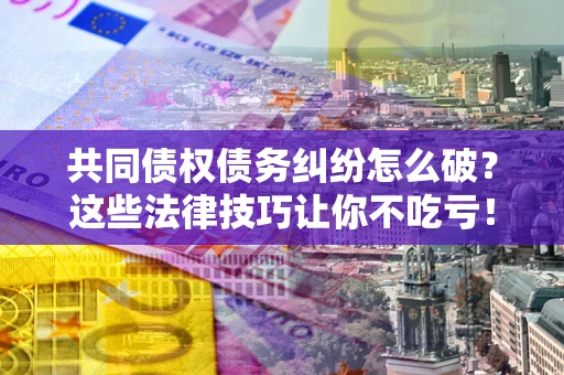 济南共同债权债务纠纷怎么破？这些法律技巧让你不吃亏！