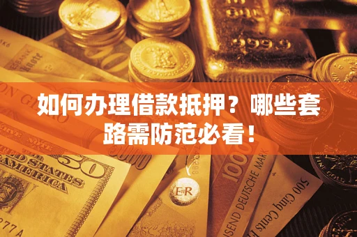 济南如何办理借款抵押？哪些套路需防范必看！