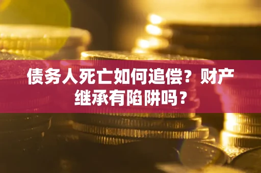 济南债务人死亡如何追偿？财产继承有陷阱吗？