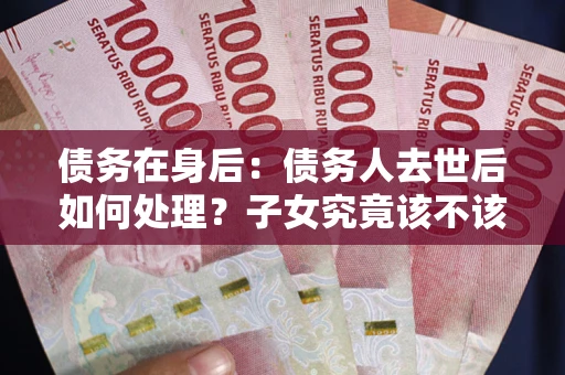 济南债务在身后：债务人去世后如何处理？子女究竟该不该还钱？