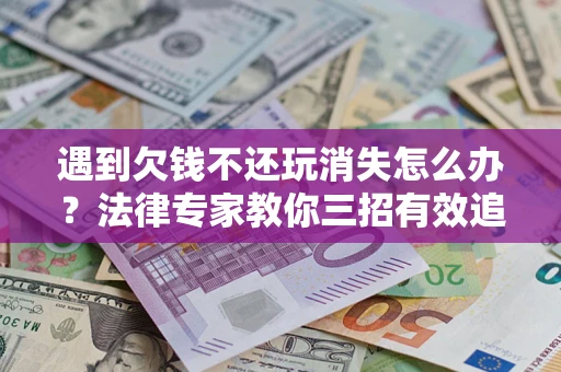 济南遇到欠钱不还玩消失怎么办？法律专家教你三招有效追债！