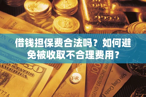 济南借钱担保费合法吗？如何避免被收取不合理费用？