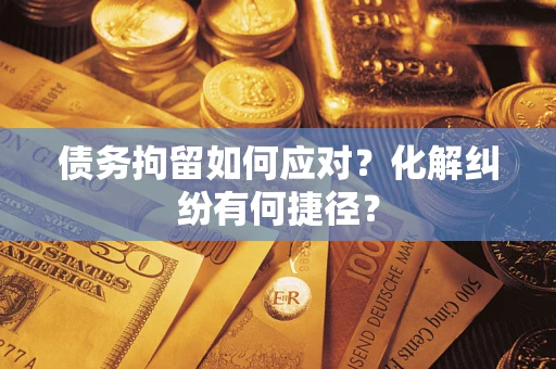 济南债务拘留如何应对？化解纠纷有何捷径？