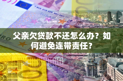 济南父亲欠贷款不还怎么办？如何避免连带责任？