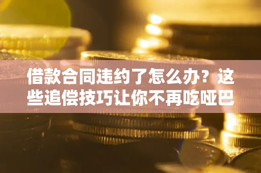 济南借款合同违约了怎么办？这些追偿技巧让你不再吃哑巴亏