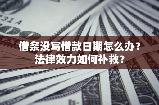 济南借条没写借款日期怎么办?法律效力如何补救? 济南借条没写借款日期怎么办?法律效力如何补救?