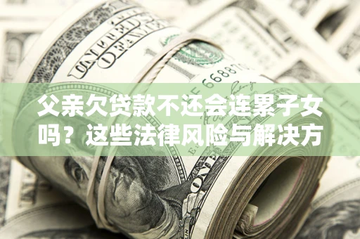 济南父亲欠贷款不还会连累子女吗？这些法律风险与解决方法要早知道！