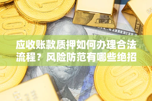 济南应收账款质押如何办理合法流程？风险防范有哪些绝招？