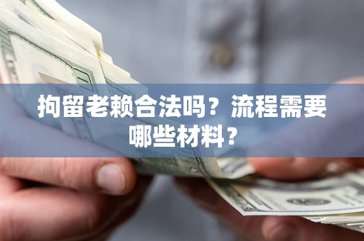 济南拘留老赖合法吗？流程需要哪些材料？